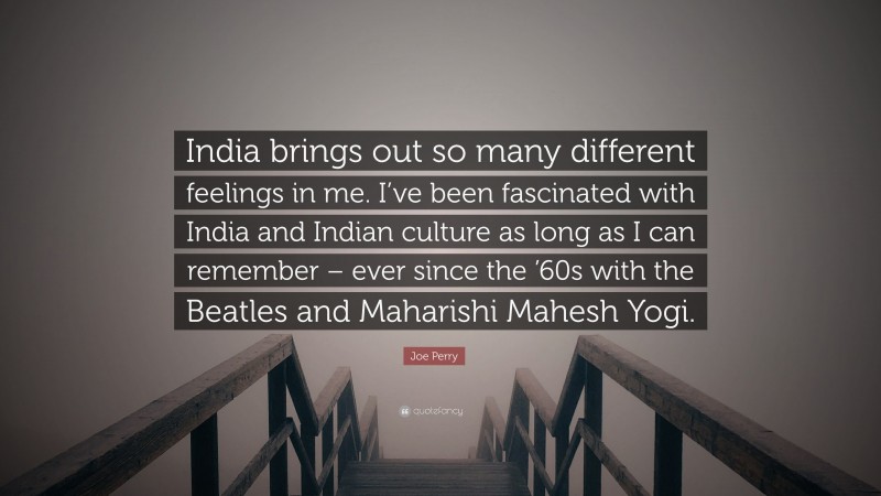 Joe Perry Quote: “India brings out so many different feelings in me. I’ve been fascinated with India and Indian culture as long as I can remember – ever since the ’60s with the Beatles and Maharishi Mahesh Yogi.”