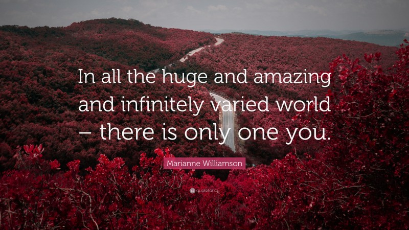 Marianne Williamson Quote: “In all the huge and amazing and infinitely varied world – there is only one you.”