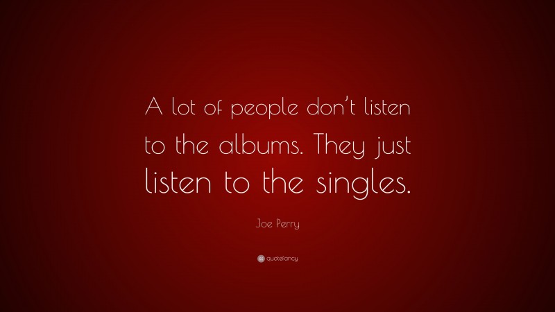 Joe Perry Quote: “A lot of people don’t listen to the albums. They just listen to the singles.”