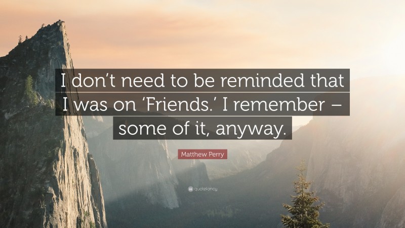 Matthew Perry Quote: “I don’t need to be reminded that I was on ‘Friends.’ I remember – some of it, anyway.”