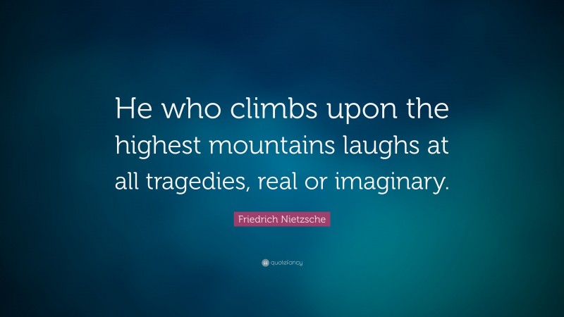 Friedrich Nietzsche Quote: “He who climbs upon the highest mountains laughs at all tragedies, real or imaginary.”