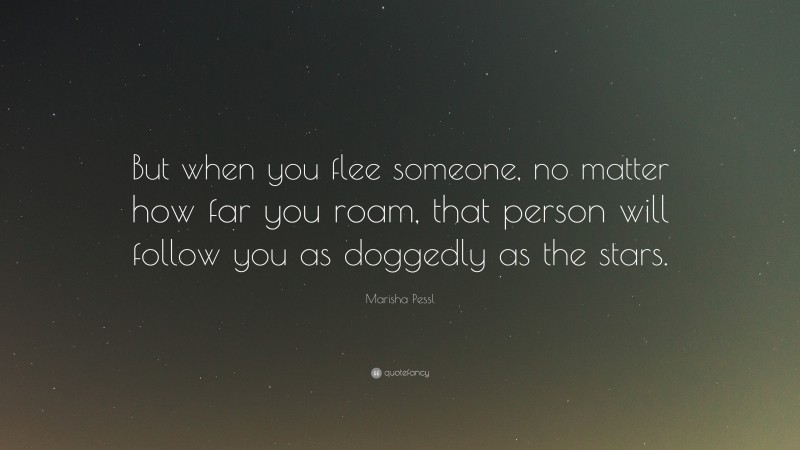 Marisha Pessl Quote: “But when you flee someone, no matter how far you roam, that person will follow you as doggedly as the stars.”