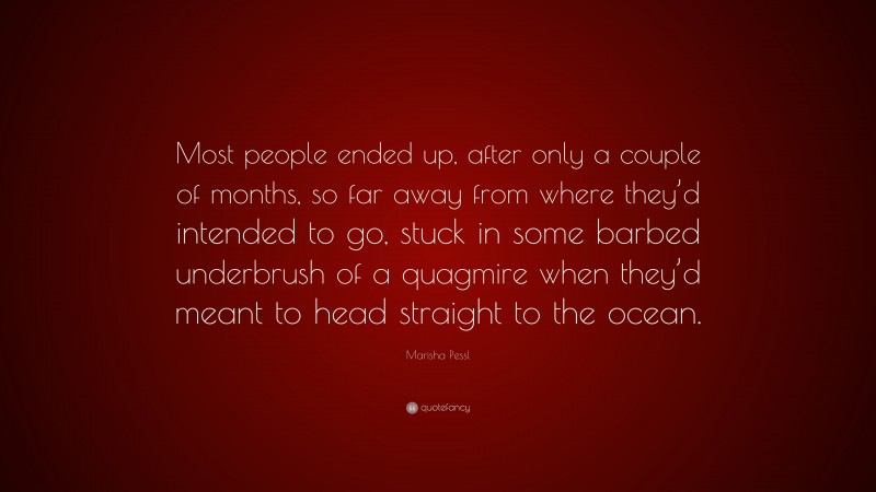 Marisha Pessl Quote: “Most people ended up, after only a couple of months, so far away from where they’d intended to go, stuck in some barbed underbrush of a quagmire when they’d meant to head straight to the ocean.”