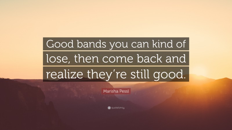 Marisha Pessl Quote: “Good bands you can kind of lose, then come back and realize they’re still good.”