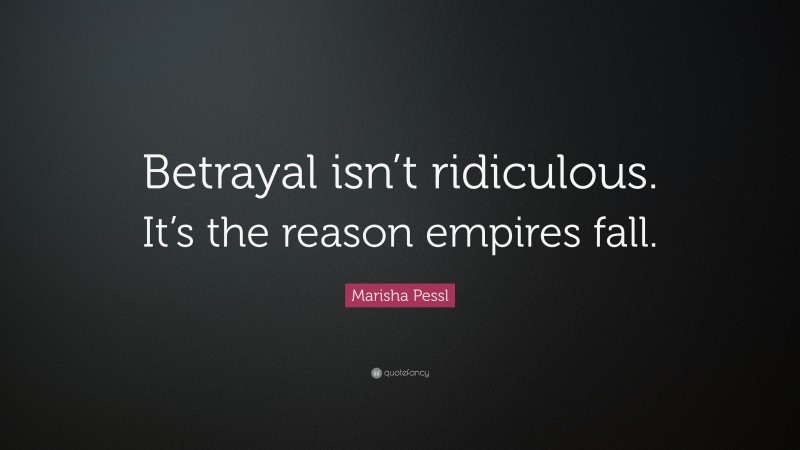 Marisha Pessl Quote: “Betrayal isn’t ridiculous. It’s the reason empires fall.”