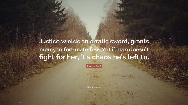 Marisha Pessl Quote: “Justice wields an erratic sword, grants mercy to fortunate few. Yet if man doesn’t fight for her, ’tis chaos he’s left to.”