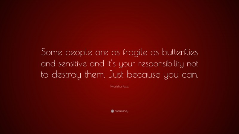 Marisha Pessl Quote: “Some people are as fragile as butterflies and sensitive and it’s your responsibility not to destroy them. Just because you can.”