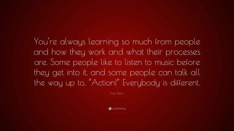 Evan Peters Quote: “You’re always learning so much from people and how they work and what their processes are. Some people like to listen to music before they get into it, and some people can talk all the way up to, “Action!” Everybody is different.”