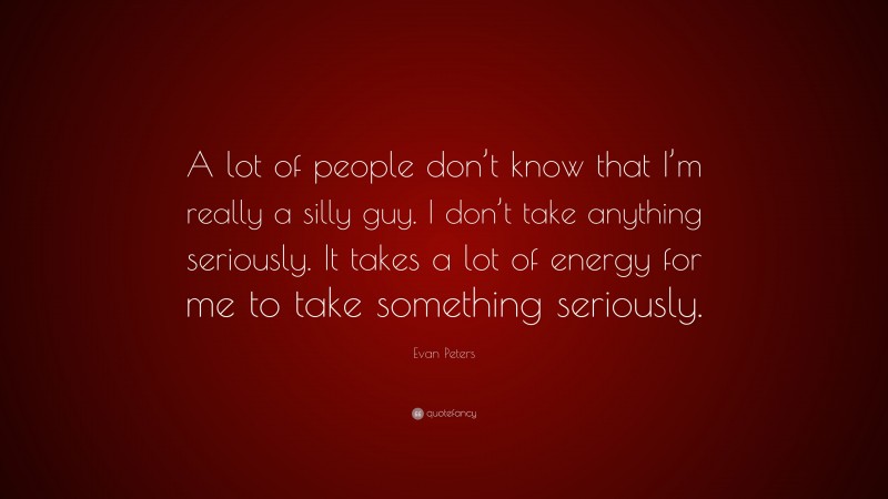Evan Peters Quote: “A lot of people don’t know that I’m really a silly guy. I don’t take anything seriously. It takes a lot of energy for me to take something seriously.”
