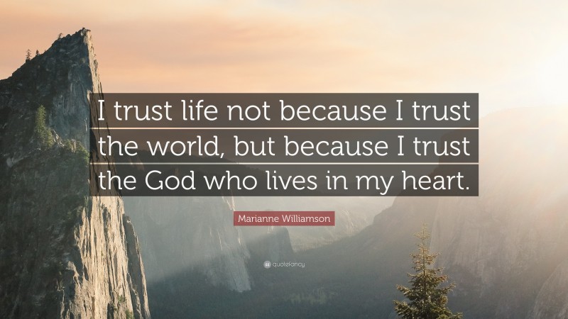 Marianne Williamson Quote: “I trust life not because I trust the world, but because I trust the God who lives in my heart.”