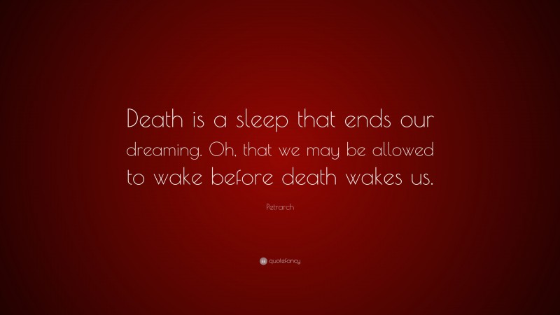 Petrarch Quote: “Death is a sleep that ends our dreaming. Oh, that we may be allowed to wake before death wakes us.”