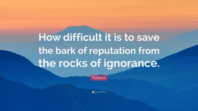 Petrarch Quote: “How difficult it is to save the bark of reputation from the rocks of ignorance.”