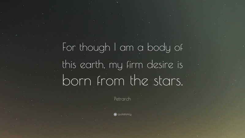 Petrarch Quote: “For though I am a body of this earth, my firm desire is born from the stars.”