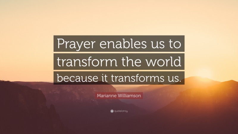 Marianne Williamson Quote: “Prayer enables us to transform the world because it transforms us.”