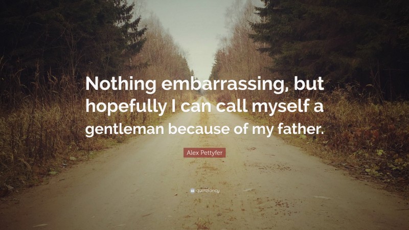 Alex Pettyfer Quote: “Nothing embarrassing, but hopefully I can call myself a gentleman because of my father.”