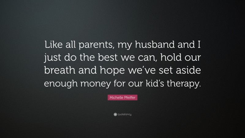 Michelle Pfeiffer Quote: “Like all parents, my husband and I just do the best we can, hold our breath and hope we’ve set aside enough money for our kid’s therapy.”