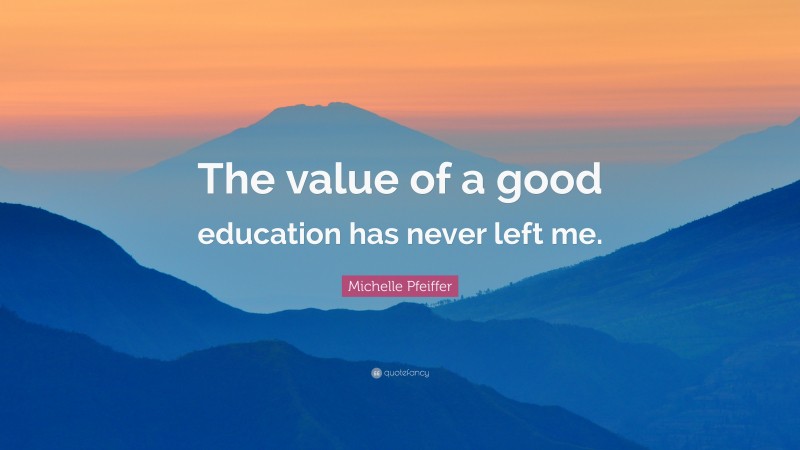 Michelle Pfeiffer Quote: “The value of a good education has never left me.”