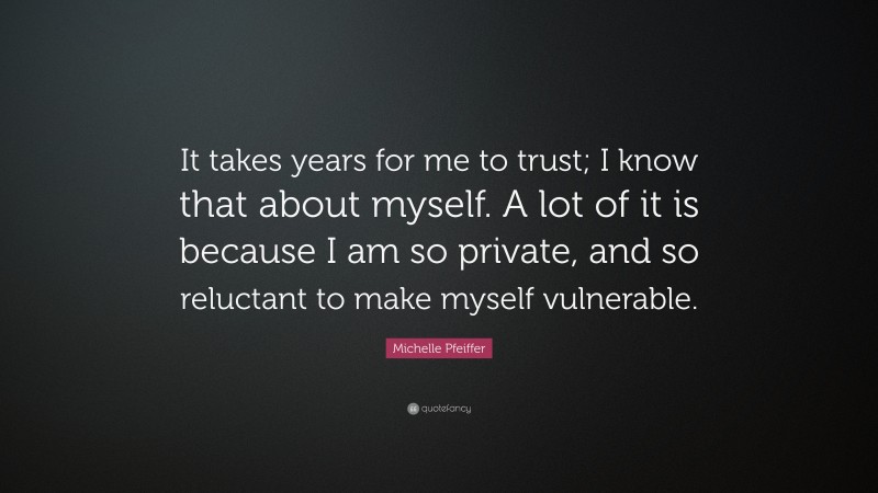Michelle Pfeiffer Quote: “It takes years for me to trust; I know that about myself. A lot of it is because I am so private, and so reluctant to make myself vulnerable.”