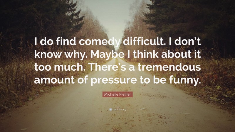 Michelle Pfeiffer Quote: “I do find comedy difficult. I don’t know why. Maybe I think about it too much. There’s a tremendous amount of pressure to be funny.”