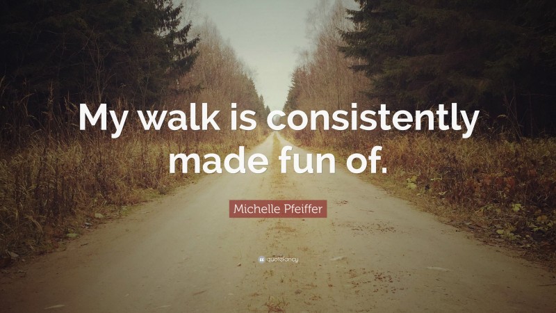 Michelle Pfeiffer Quote: “My walk is consistently made fun of.”