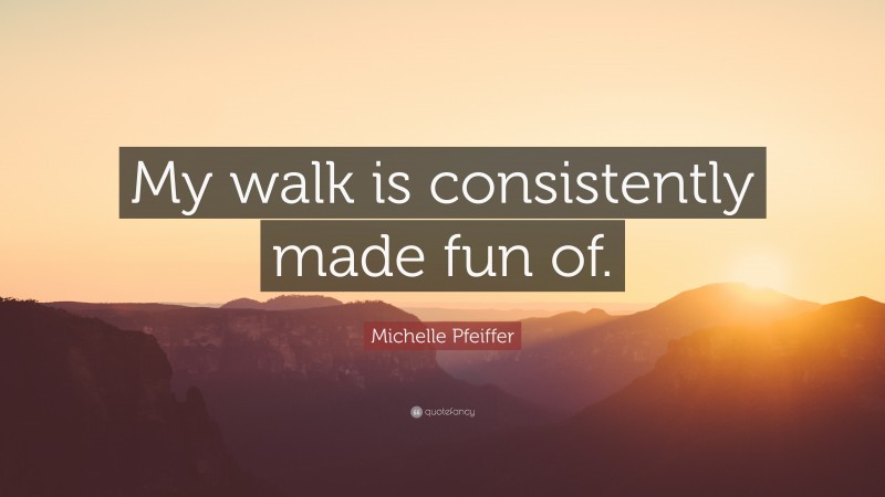 Michelle Pfeiffer Quote: “My walk is consistently made fun of.”