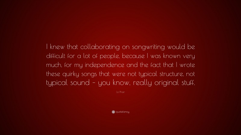 Liz Phair Quote: “I knew that collaborating on songwriting would be difficult for a lot of people, because I was known very much, for my independence and the fact that I wrote these quirky songs that were not typical structure, not typical sound – you know, really original stuff.”