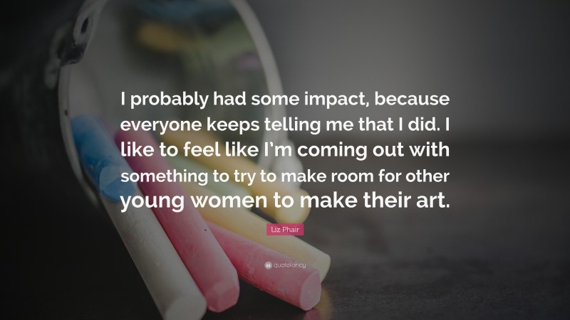 Liz Phair Quote: “I probably had some impact, because everyone keeps telling me that I did. I like to feel like I’m coming out with something to try to make room for other young women to make their art.”
