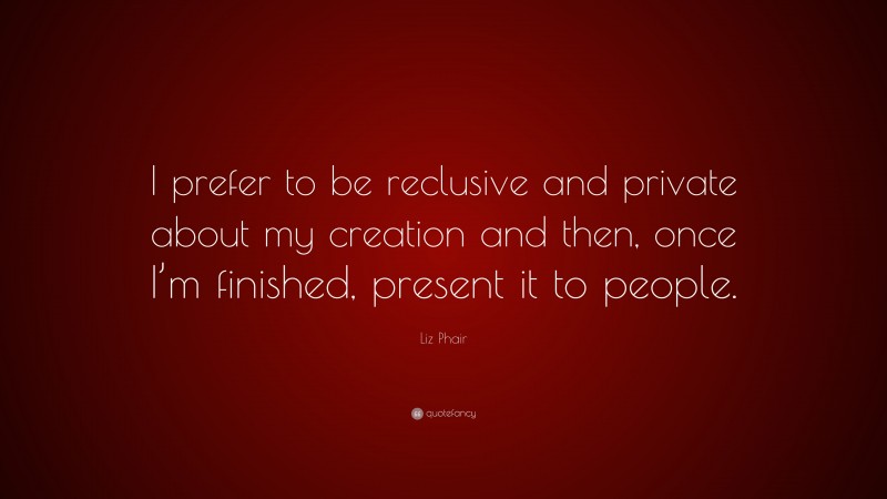 Liz Phair Quote: “I prefer to be reclusive and private about my creation and then, once I’m finished, present it to people.”