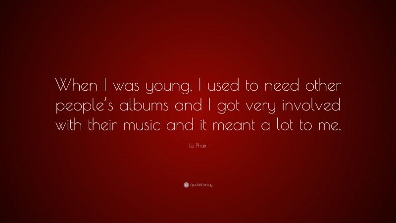 Liz Phair Quote: “When I was young, I used to need other people’s albums and I got very involved with their music and it meant a lot to me.”