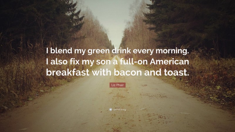 Liz Phair Quote: “I blend my green drink every morning. I also fix my son a full-on American breakfast with bacon and toast.”