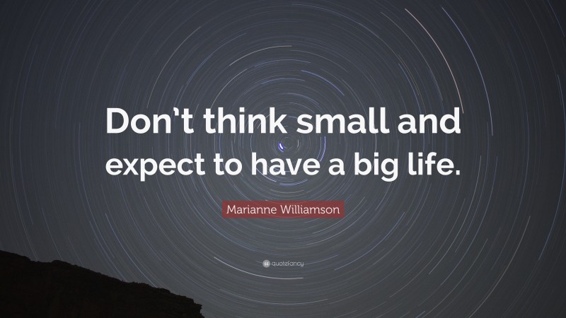 Marianne Williamson Quote: “Don’t think small and expect to have a big life.”