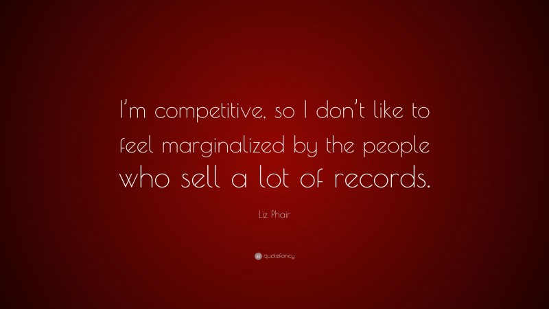 Liz Phair Quote: “I’m competitive, so I don’t like to feel marginalized by the people who sell a lot of records.”