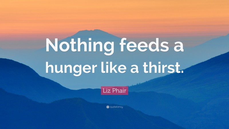 Liz Phair Quote: “Nothing feeds a hunger like a thirst.”