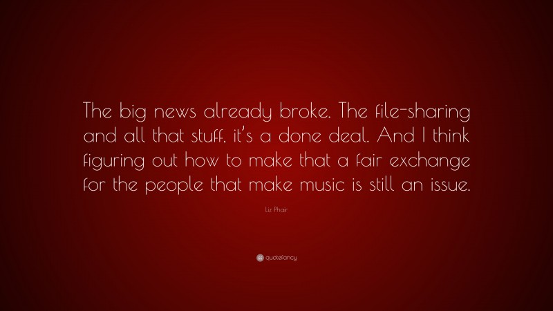 Liz Phair Quote: “The big news already broke. The file-sharing and all that stuff, it’s a done deal. And I think figuring out how to make that a fair exchange for the people that make music is still an issue.”