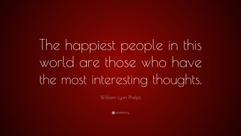 William Lyon Phelps Quote: “The happiest people in this world are those who have the most interesting thoughts.”