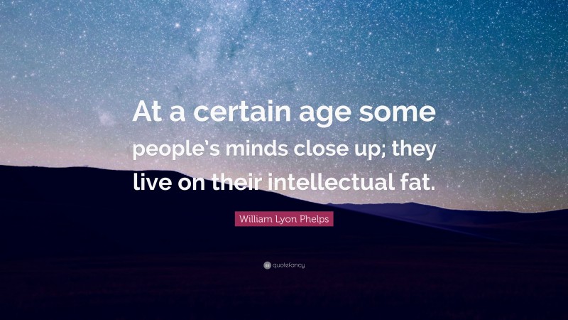 William Lyon Phelps Quote: “At a certain age some people’s minds close up; they live on their intellectual fat.”
