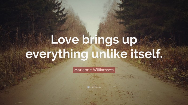 Marianne Williamson Quote: “Love brings up everything unlike itself.”