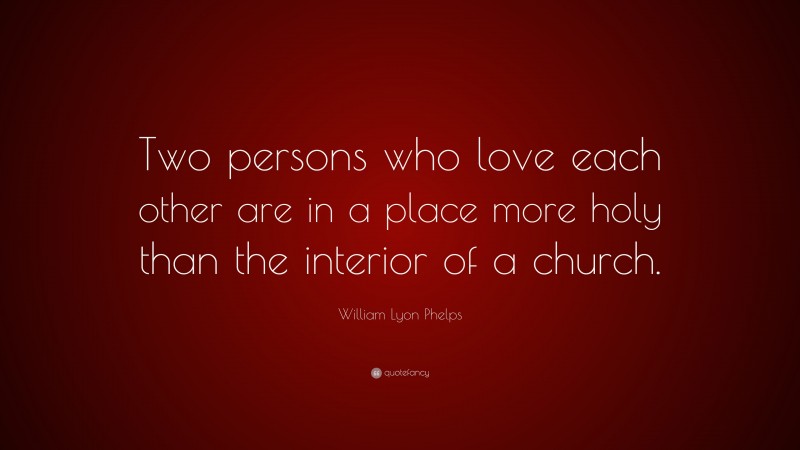 William Lyon Phelps Quote: “Two persons who love each other are in a place more holy than the interior of a church.”