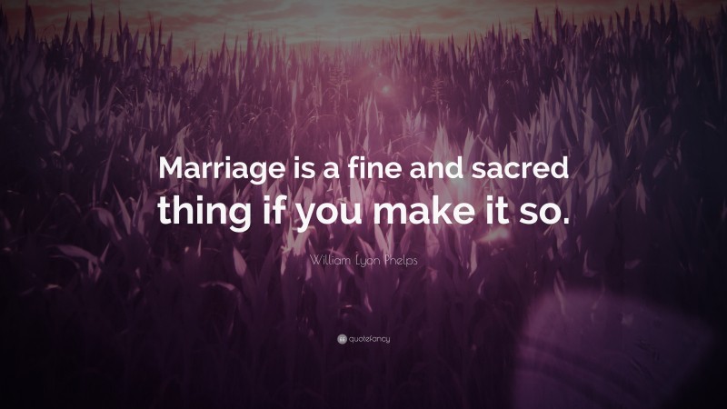 William Lyon Phelps Quote: “Marriage is a fine and sacred thing if you make it so.”
