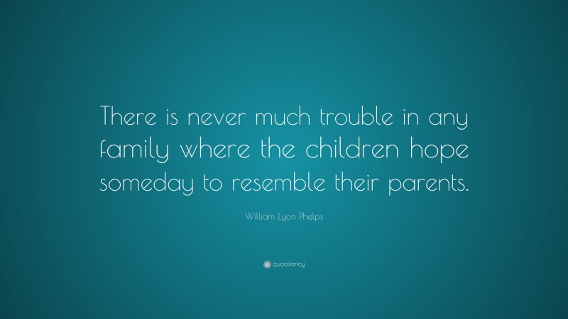 William Lyon Phelps Quote: “There is never much trouble in any family where the children hope someday to resemble their parents.”