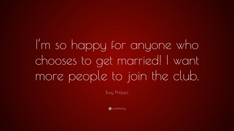 Busy Philipps Quote: “I’m so happy for anyone who chooses to get married! I want more people to join the club.”