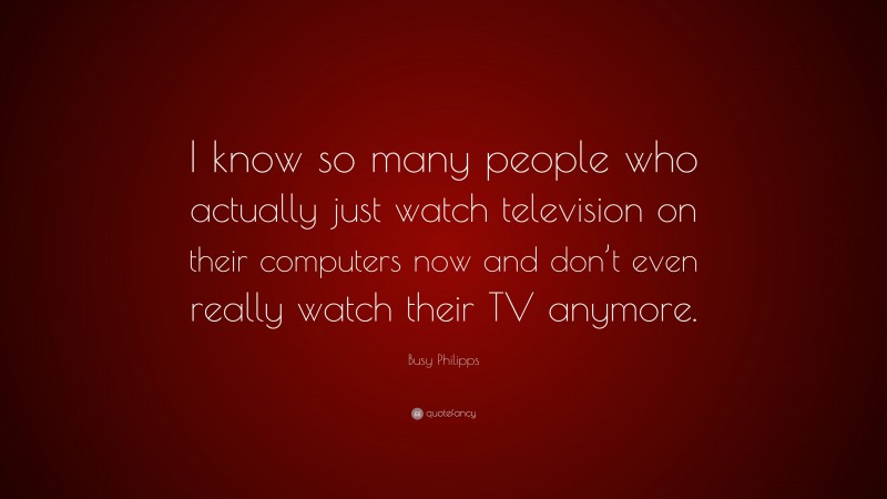 Busy Philipps Quote: “I know so many people who actually just watch television on their computers now and don’t even really watch their TV anymore.”