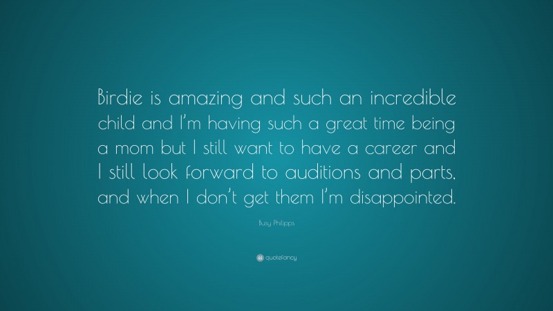 Busy Philipps Quote: “Birdie is amazing and such an incredible child and I’m having such a great time being a mom but I still want to have a career and I still look forward to auditions and parts, and when I don’t get them I’m disappointed.”