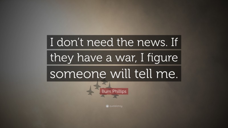 Bum Phillips Quote: “I don’t need the news. If they have a war, I figure someone will tell me.”