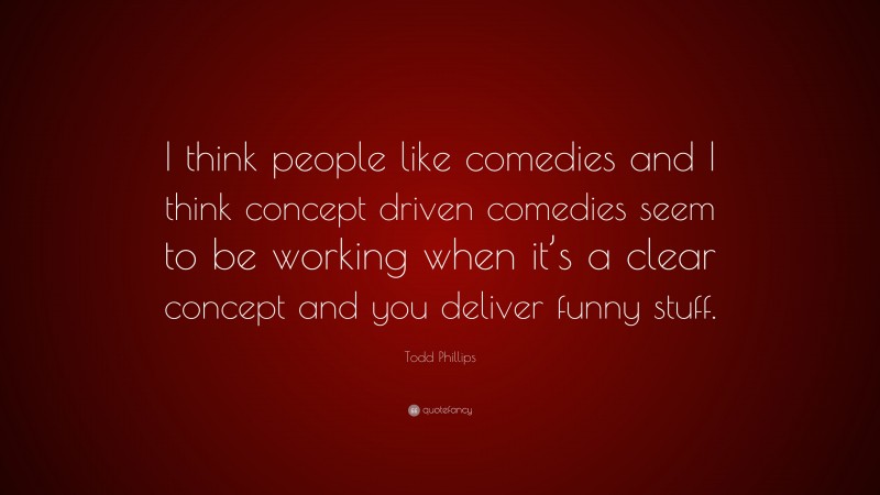 Todd Phillips Quote: “I think people like comedies and I think concept driven comedies seem to be working when it’s a clear concept and you deliver funny stuff.”