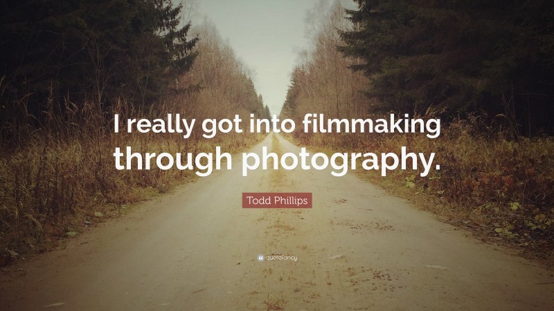 Todd Phillips Quote: “I really got into filmmaking through photography.”