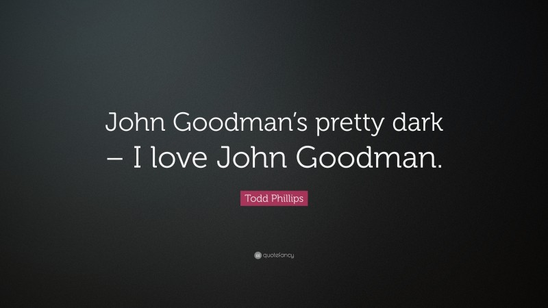 Todd Phillips Quote: “John Goodman’s pretty dark – I love John Goodman.”