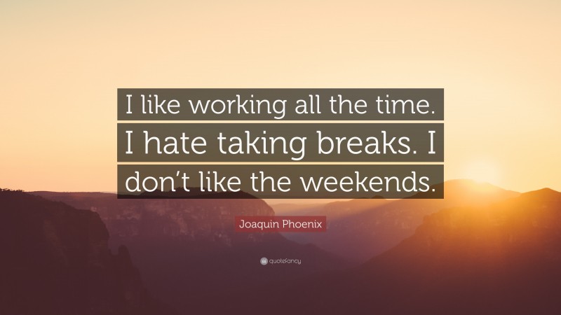 Joaquin Phoenix Quote: “I like working all the time. I hate taking breaks. I don’t like the weekends.”