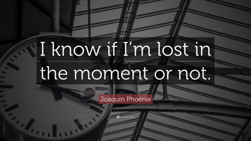 Joaquin Phoenix Quote: “I know if I’m lost in the moment or not.”