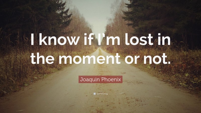 Joaquin Phoenix Quote: “I know if I’m lost in the moment or not.”